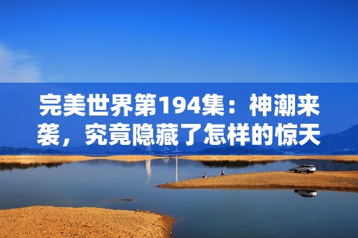 完美世界第194集：神潮来袭，究竟隐藏了怎样的惊天秘辛？