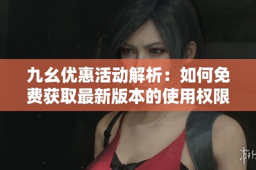 九幺优惠活动解析：如何免费获取最新版本的使用权限
