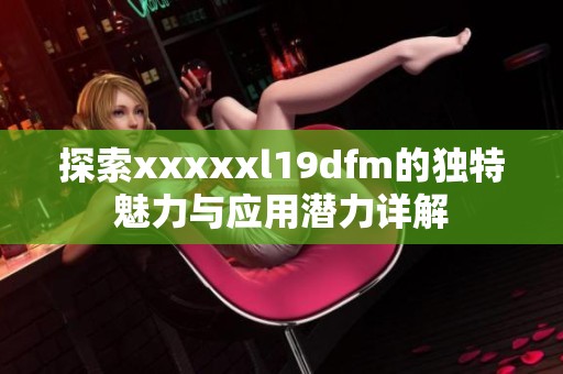 探索xxxxxl19dfm的独特魅力与应用潜力详解