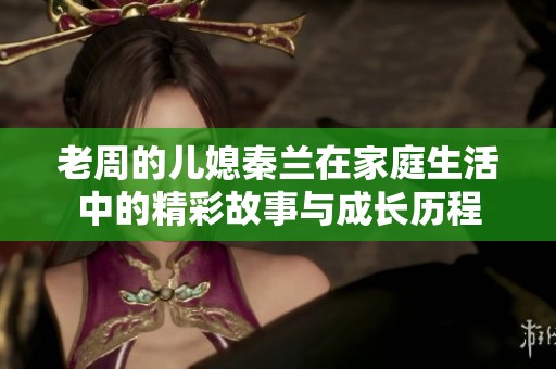 老周的儿媳秦兰在家庭生活中的精彩故事与成长历程