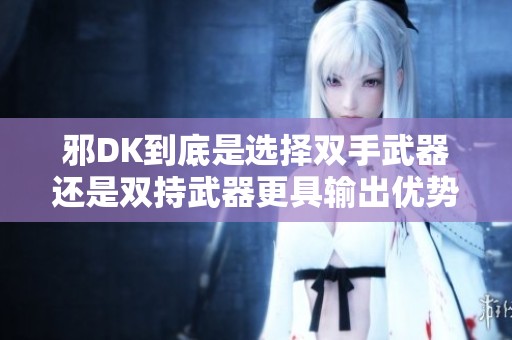 邪DK到底是选择双手武器还是双持武器更具输出优势