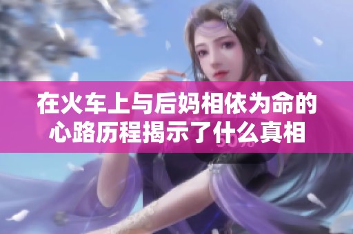 在火车上与后妈相依为命的心路历程揭示了什么真相