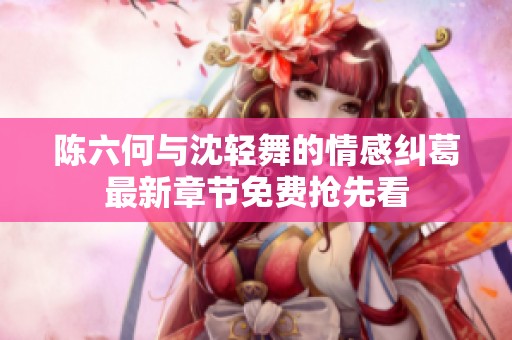 陈六何与沈轻舞的情感纠葛最新章节免费抢先看