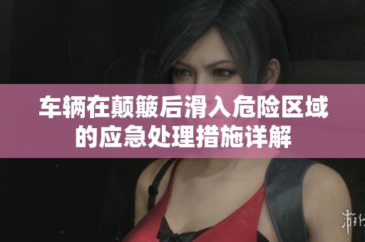 车辆在颠簸后滑入危险区域的应急处理措施详解