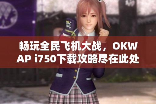 畅玩全民飞机大战，OKWAP i750下载攻略尽在此处