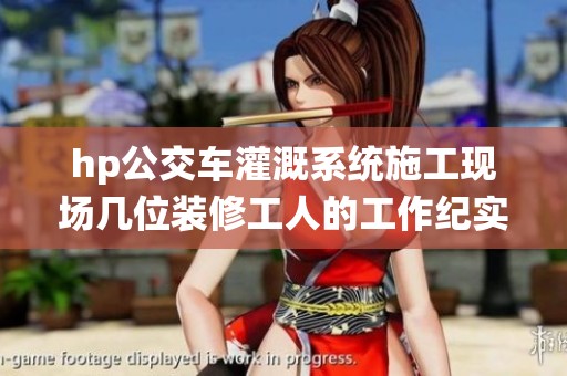 hp公交车灌溉系统施工现场几位装修工人的工作纪实