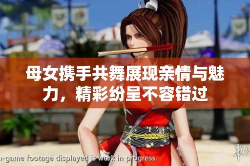 母女携手共舞展现亲情与魅力，精彩纷呈不容错过
