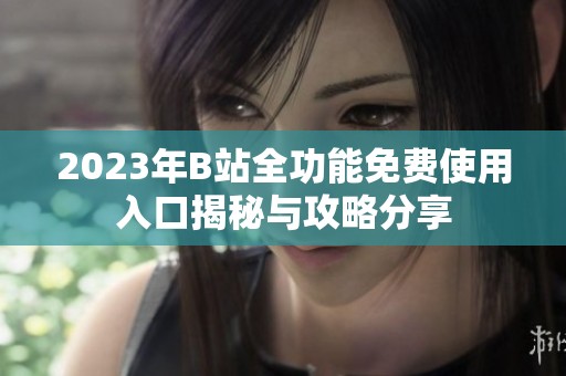 2023年B站全功能免费使用入口揭秘与攻略分享