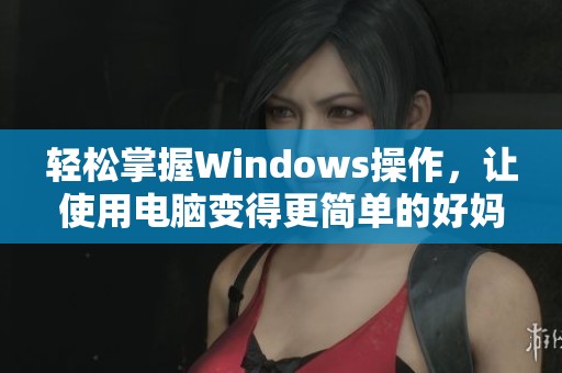 轻松掌握Windows操作，让使用电脑变得更简单的好妈妈指南