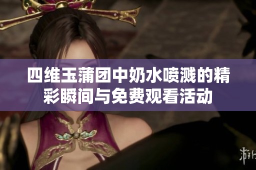 四维玉蒲团中奶水喷溅的精彩瞬间与免费观看活动