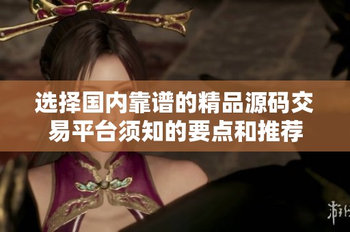 选择国内靠谱的精品源码交易平台须知的要点和推荐