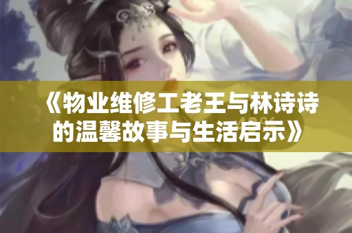 《物业维修工老王与林诗诗的温馨故事与生活启示》