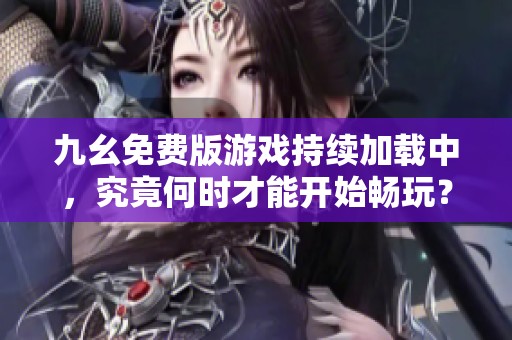 九幺免费版游戏持续加载中，究竟何时才能开始畅玩？