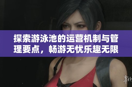探索游泳池的运营机制与管理要点，畅游无忧乐趣无限