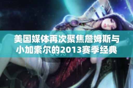 美国媒体再次聚焦詹姆斯与小加索尔的2013赛季经典对抗