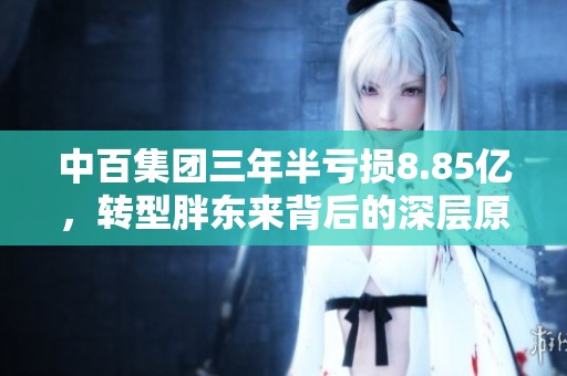 中百集团三年半亏损8.85亿，转型胖东来背后的深层原因解析