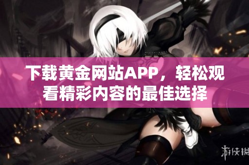 下载黄金网站APP，轻松观看精彩内容的最佳选择