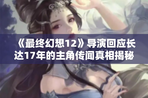 《最终幻想12》导演回应长达17年的主角传闻真相揭秘