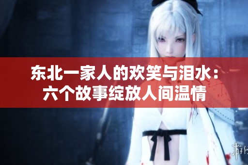 东北一家人的欢笑与泪水：六个故事绽放人间温情