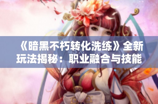 《暗黑不朽转化洗练》全新玩法揭秘：职业融合与技能转换的新探索