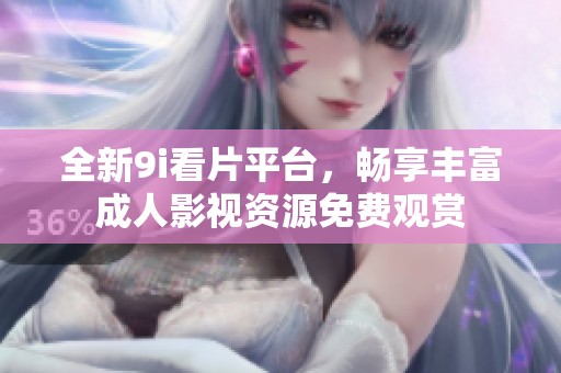 全新9i看片平台，畅享丰富成人影视资源免费观赏