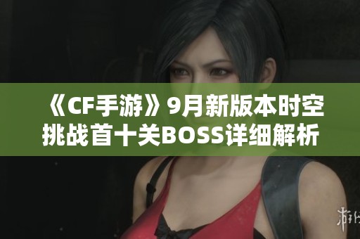 《CF手游》9月新版本时空挑战首十关BOSS详细解析与攻略