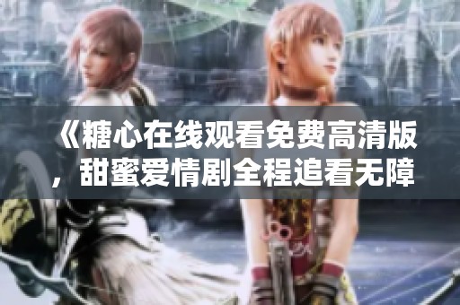 《糖心在线观看免费高清版，甜蜜爱情剧全程追看无障碍》