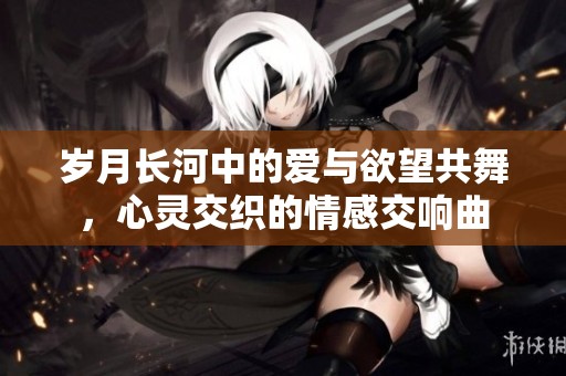 岁月长河中的爱与欲望共舞，心灵交织的情感交响曲