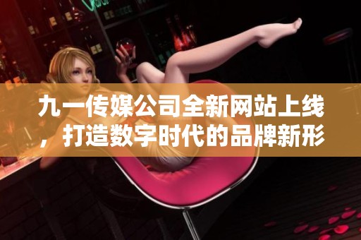 九一传媒公司全新网站上线，打造数字时代的品牌新形象