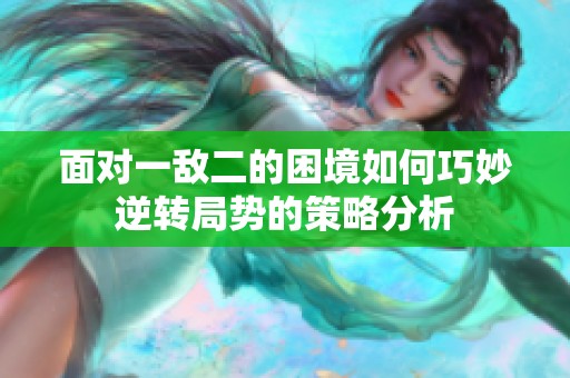 面对一敌二的困境如何巧妙逆转局势的策略分析