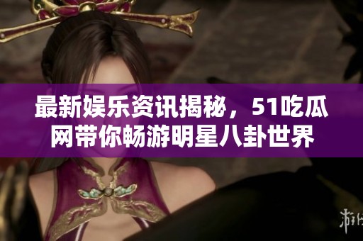 最新娱乐资讯揭秘，51吃瓜网带你畅游明星八卦世界