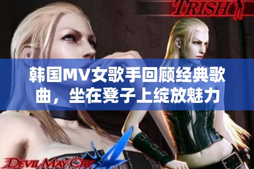 韩国MV女歌手回顾经典歌曲，坐在凳子上绽放魅力