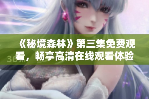 《秘境森林》第三集免费观看，畅享高清在线观看体验