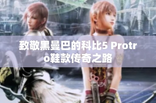 致敬黑曼巴的科比5 Protro鞋款传奇之路