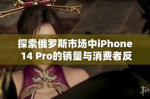 探索俄罗斯市场中iPhone 14 Pro的销量与消费者反响