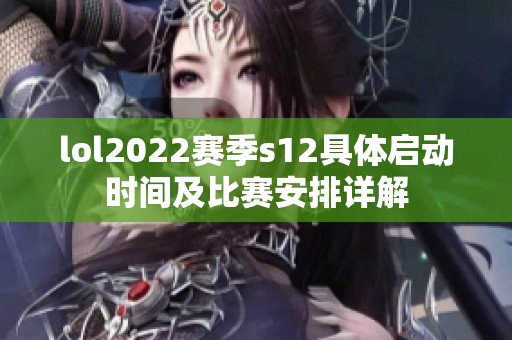 lol2022赛季s12具体启动时间及比赛安排详解