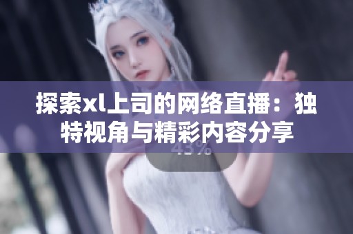 探索xl上司的网络直播：独特视角与精彩内容分享