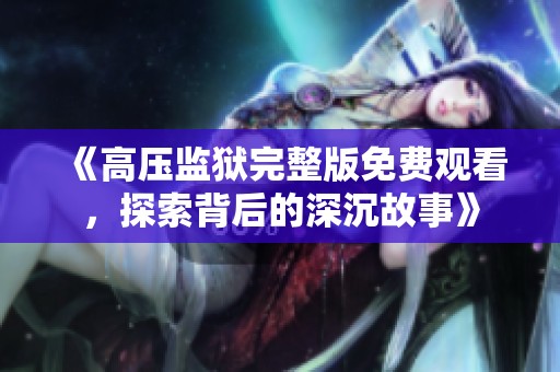 《高压监狱完整版免费观看，探索背后的深沉故事》