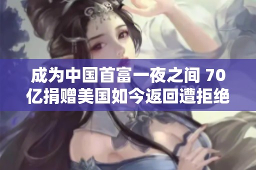成为中国首富一夜之间 70亿捐赠美国如今返回遭拒绝