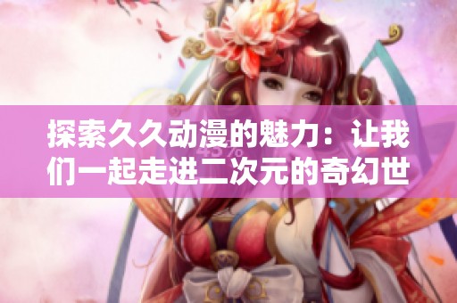 探索久久动漫的魅力：让我们一起走进二次元的奇幻世界