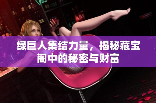绿巨人集结力量，揭秘藏宝阁中的秘密与财富