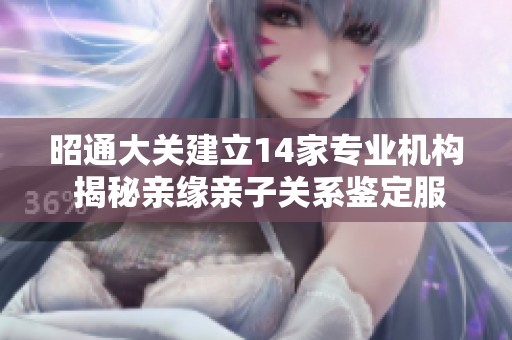 昭通大关建立14家专业机构 揭秘亲缘亲子关系鉴定服务