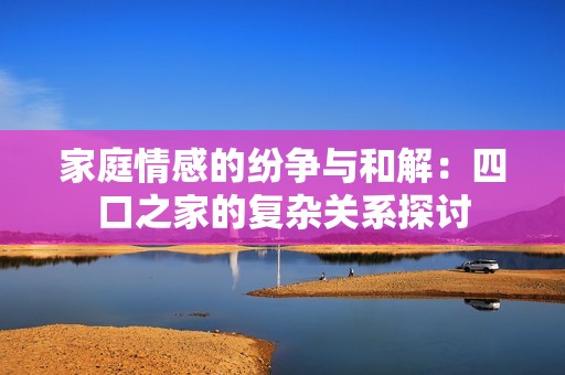 家庭情感的纷争与和解：四口之家的复杂关系探讨