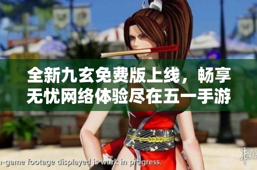 全新九玄免费版上线，畅享无忧网络体验尽在五一手游网