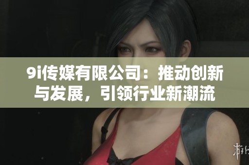 9i传媒有限公司：推动创新与发展，引领行业新潮流