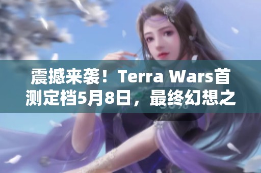震撼来袭！Terra Wars首测定档5月8日，最终幻想之父作品等你体验