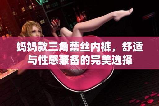妈妈款三角蕾丝内裤，舒适与性感兼备的完美选择