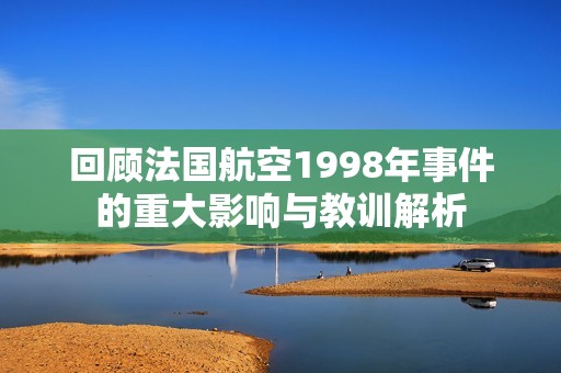 回顾法国航空1998年事件的重大影响与教训解析