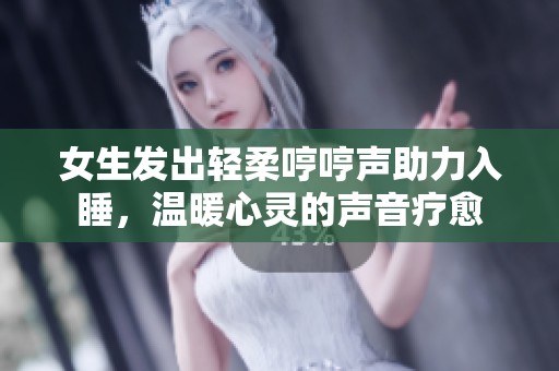 女生发出轻柔哼哼声助力入睡，温暖心灵的声音疗愈
