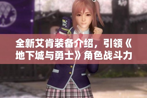 全新艾肯装备介绍，引领《地下城与勇士》角色战斗力提升之路